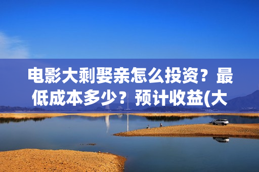 电影大剩娶亲怎么投资？最低成本多少？预计收益(大剩娶亲杀青)
