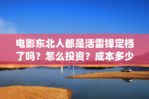 电影东北人都是活雷锋定档了吗？怎么投资？成本多少？(电影东北人都是活雷锋之长白山行动)