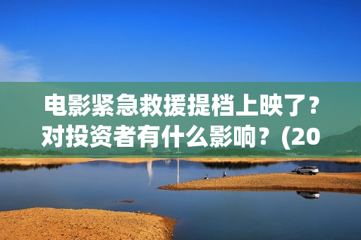 电影紧急救援提档上映了？对投资者有什么影响？(2020年电影紧急救援)