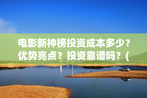 电影新神榜投资成本多少？优势亮点？投资靠谱吗？(新神榜出品方)
