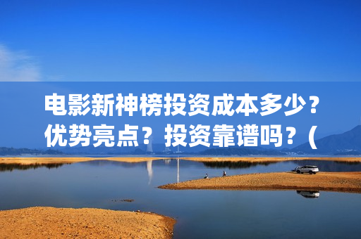 电影新神榜投资成本多少？优势亮点？投资靠谱吗？(电影新神榜投资多少钱)