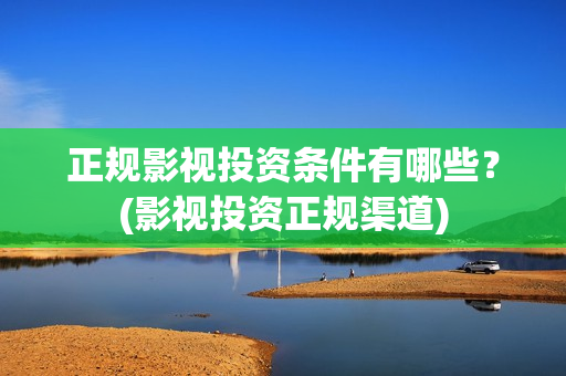 正规影视投资条件有哪些？(影视投资正规渠道)