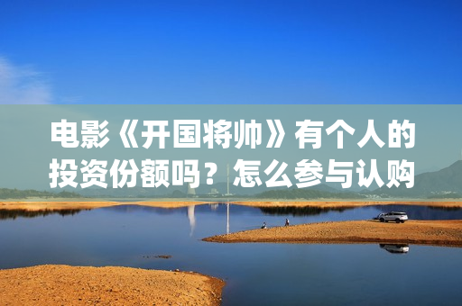 电影《开国将帅》有个人的投资份额吗？怎么参与认购？(电影《开国将帅授衔1955》豆瓣评分)