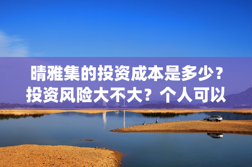 晴雅集的投资成本是多少？投资风险大不大？个人可以参与吗？ (晴雅集斥资多少)