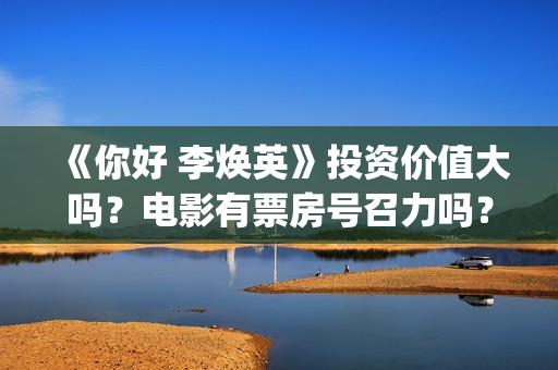 《你好 李焕英》投资价值大吗？电影有票房号召力吗？(你好李焕英票房最终多少亿)