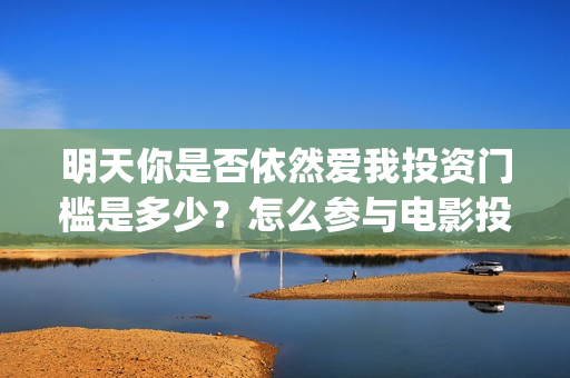 明天你是否依然爱我投资门槛是多少？怎么参与电影投资？电影主演是谁？ (明天你是否依然爱我歌词)