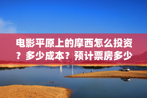 电影平原上的摩西怎么投资？多少成本？预计票房多少？(《平原上的摩西》迷雾剧场)
