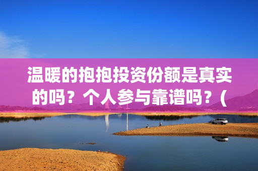 温暖的抱抱投资份额是真实的吗？个人参与靠谱吗？(温暖的抱抱投资商)