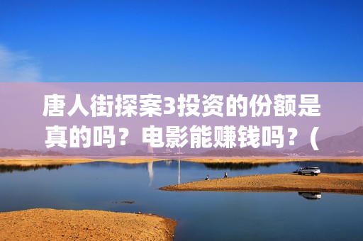 唐人街探案3投资的份额是真的吗？电影能赚钱吗？(唐人街探案3投入)