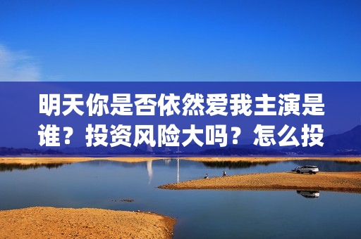 明天你是否依然爱我主演是谁？投资风险大吗？怎么投资？(明天你是否依然爱我粤语版)
