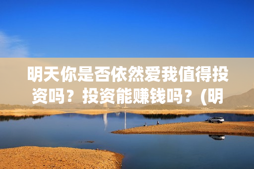 明天你是否依然爱我值得投资吗？投资能赚钱吗？(明天你是否依然爱我免费观看)