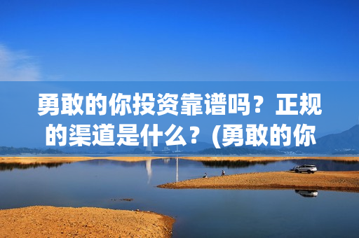 勇敢的你投资靠谱吗？正规的渠道是什么？(勇敢的你值不值得投资)