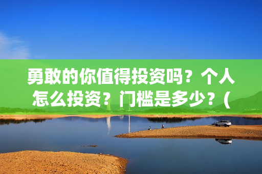 勇敢的你值得投资吗？个人怎么投资？门槛是多少？(勇敢的你成本多少)