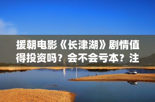 援朝电影《长津湖》剧情值得投资吗？会不会亏本？注意哪些投资风险？(朝鲜战争电影长津湖)