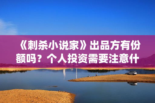 《刺杀小说家》出品方有份额吗？个人投资需要注意什么？(刺杀小说家2在线观看免费完整版)