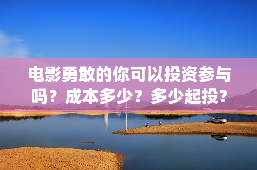 电影勇敢的你可以投资参与吗？成本多少？多少起投？(电影《勇敢的你》)
