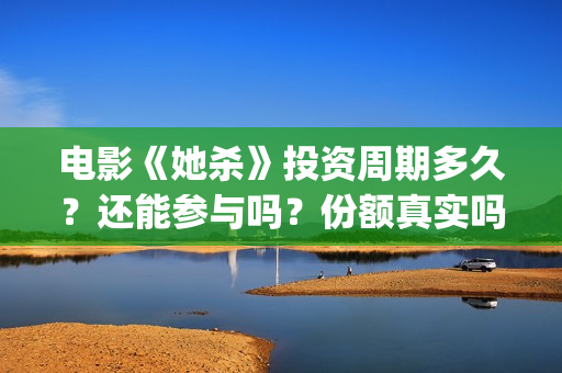 电影《她杀》投资周期多久？还能参与吗？份额真实吗？(她杀电影原著)