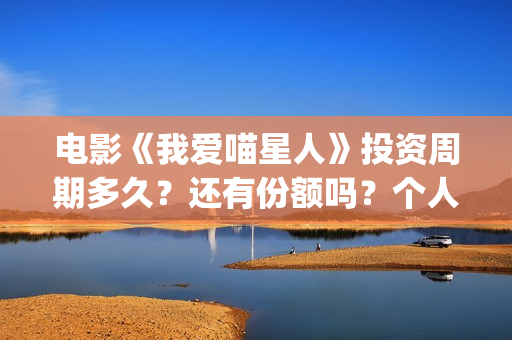 电影《我爱喵星人》投资周期多久？还有份额吗？个人如何参与？(电影《我爱喵星人》在线观看)