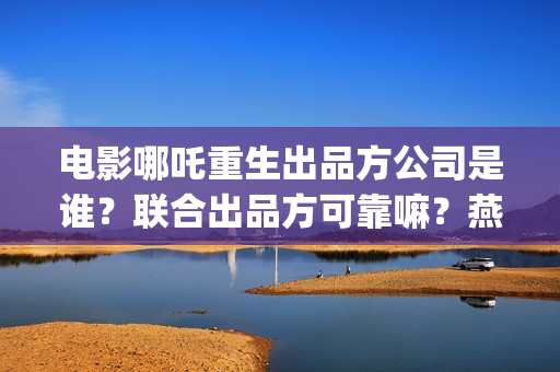 电影哪吒重生出品方公司是谁？联合出品方可靠嘛？燕莎(新电影哪吒重生)