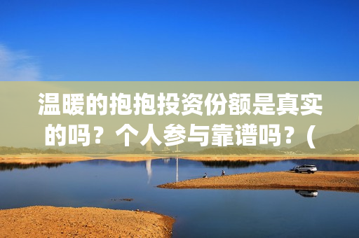 温暖的抱抱投资份额是真实的吗？个人参与靠谱吗？(温暖的抱抱 投资)