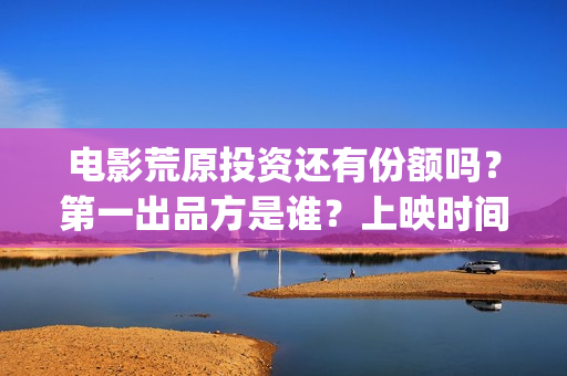 电影荒原投资还有份额吗？第一出品方是谁？上映时间？(荒原这部电视剧怎么样)
