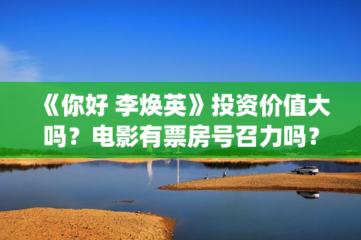 《你好 李焕英》投资价值大吗？电影有票房号召力吗？(你好李焕英在哪里app可以看)