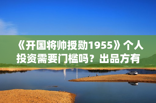 《开国将帅授勋1955》个人投资需要门槛吗？出品方有保本协议吗？(开国将帅授衔秘闻(完整版))