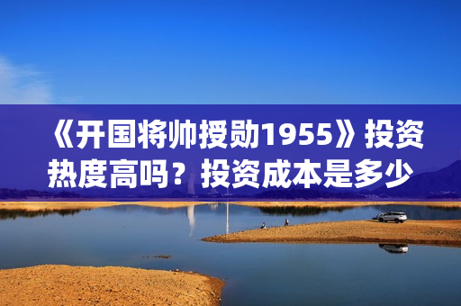 《开国将帅授勋1955》投资热度高吗？投资成本是多少？份额真实吗？(开国将领授勋)