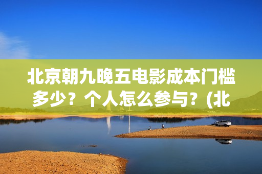 北京朝九晚五电影成本门槛多少？个人怎么参与？(北京朝九晚五在线)