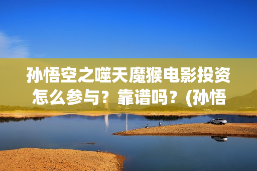 孙悟空之噬天魔猴电影投资怎么参与？靠谱吗？(孙悟空之噬天魔猴免费)