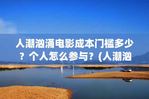 人潮汹涌电影成本门槛多少？个人怎么参与？(人潮汹涌什么电影)
