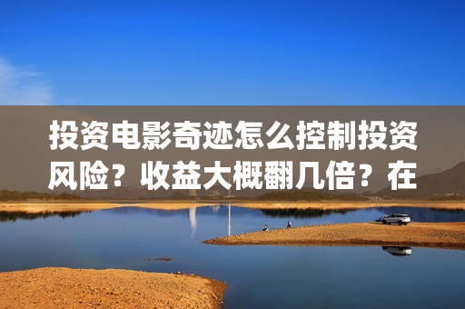 投资电影奇迹怎么控制投资风险？收益大概翻几倍？在哪投资？(投资电影奇迹怎么赚钱)