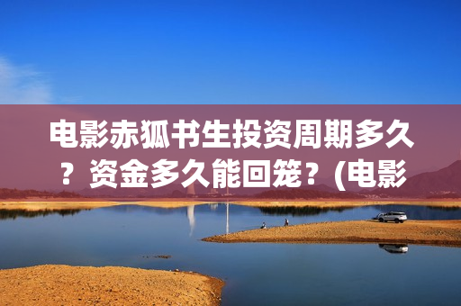 电影赤狐书生投资周期多久？资金多久能回笼？(电影 赤狐书生)
