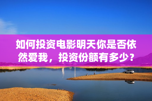 如何投资电影明天你是否依然爱我，投资份额有多少？(如何投资电影明星)
