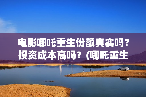 电影哪吒重生份额真实吗？投资成本高吗？(哪吒重生电影叫什么名字)