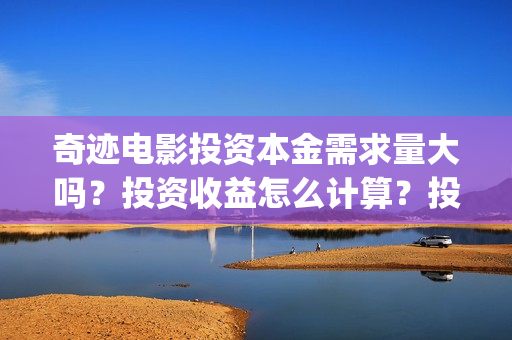 奇迹电影投资本金需求量大吗？投资收益怎么计算？投资周期多久？(奇迹投资有限公司)