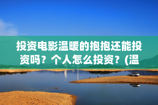 投资电影温暖的抱抱还能投资吗？个人怎么投资？(温暖的票房)