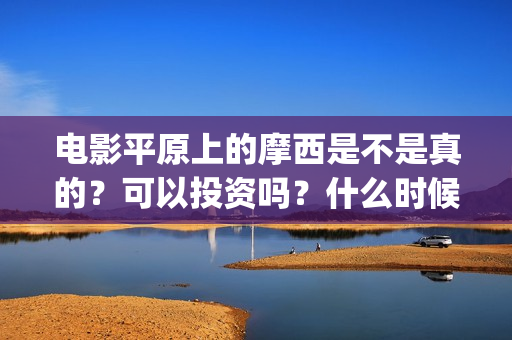 电影平原上的摩西是不是真的？可以投资吗？什么时候上映？ (电影平原上的摩西内容简介)