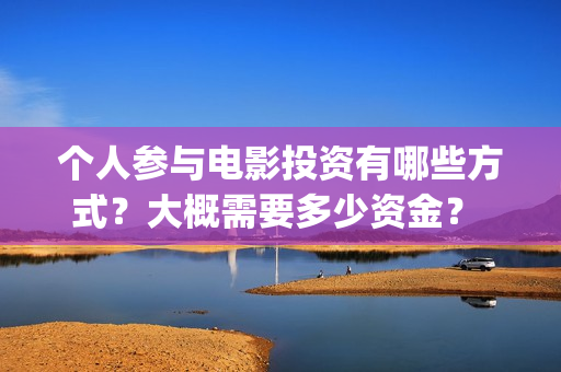 个人参与电影投资有哪些方式？大概需要多少资金？ (电影投资个人)