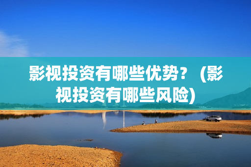 影视投资有哪些优势？ (影视投资有哪些风险)