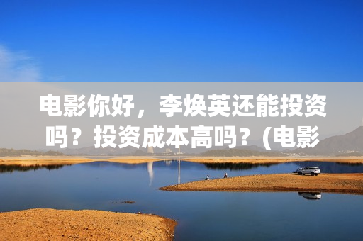 电影你好，李焕英还能投资吗？投资成本高吗？(电影你好李焕英)