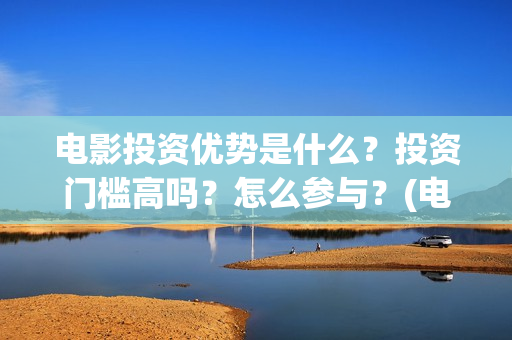 电影投资优势是什么？投资门槛高吗？怎么参与？(电影投资优势是指)