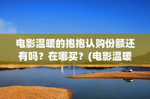 电影温暖的抱抱认购份额还有吗？在哪买？(电影温暖的抱抱在线观看)