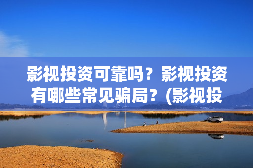 影视投资可靠吗？影视投资有哪些常见骗局？(影视投资可靠吗现在)