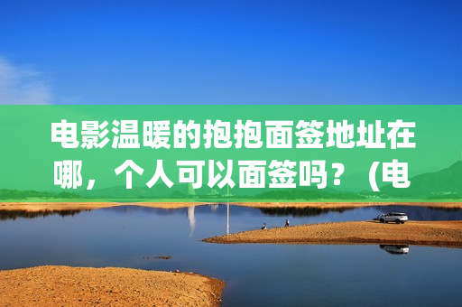 电影温暖的抱抱面签地址在哪，个人可以面签吗？ (电影温暖的抱抱高清免费观看)