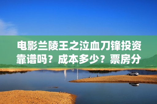 电影兰陵王之泣血刀锋投资靠谱吗？成本多少？票房分红怎么算？ (我想看兰陵王的电影)