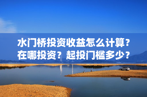 水门桥投资收益怎么计算？在哪投资？起投门槛多少？(水门桥投资成本)
