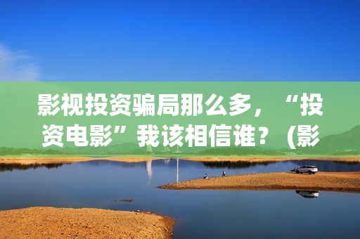 影视投资骗局那么多，“投资电影”我该相信谁？ (影视投资有真的吗)