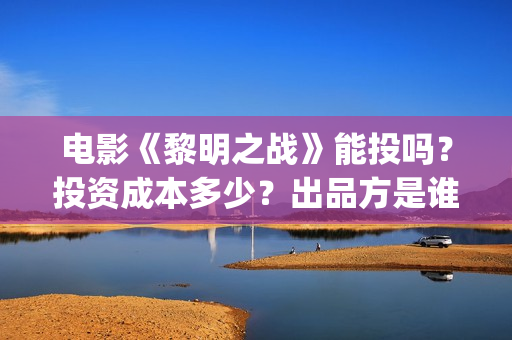 电影《黎明之战》能投吗？投资成本多少？出品方是谁？ (电影《黎明之战》倪大红啥时候出场)