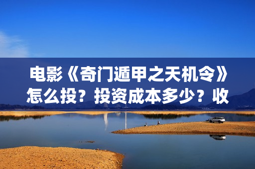 电影《奇门遁甲之天机令》怎么投？投资成本多少？收益空间大吗？(电影奇门遁甲4)